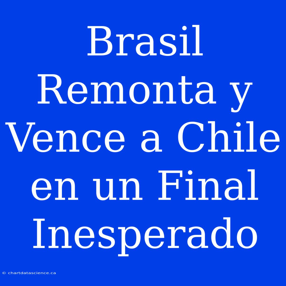 Brasil Remonta Y Vence A Chile En Un Final Inesperado