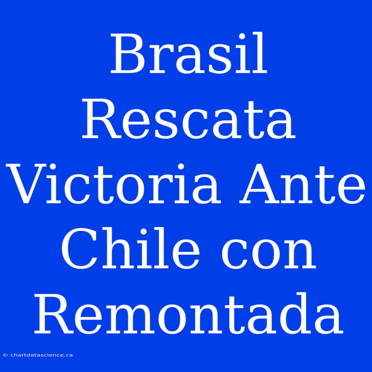 Brasil Rescata Victoria Ante Chile Con Remontada