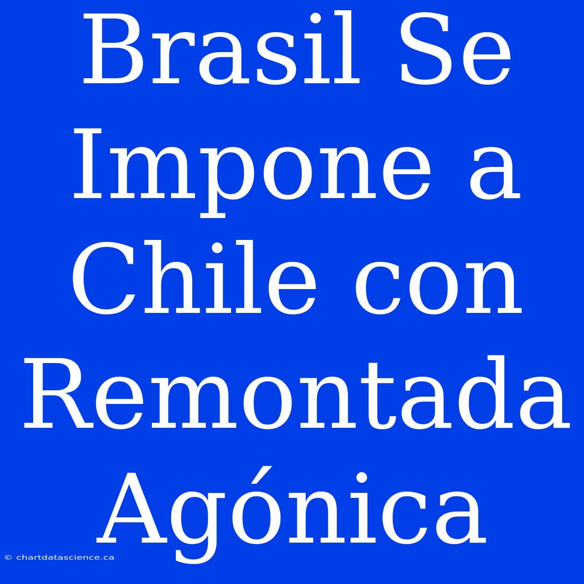 Brasil Se Impone A Chile Con Remontada Agónica