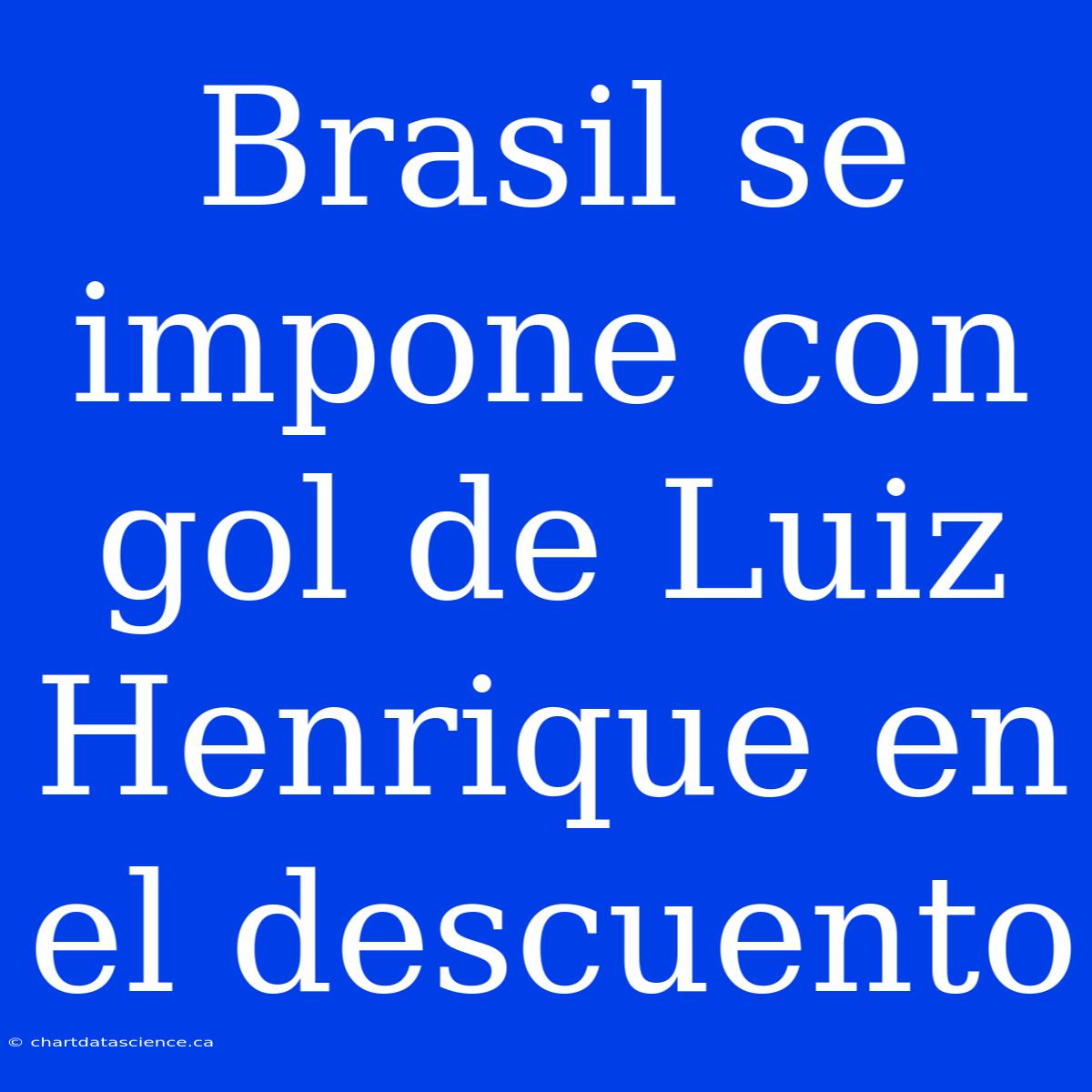 Brasil Se Impone Con Gol De Luiz Henrique En El Descuento