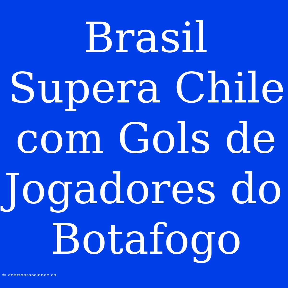 Brasil Supera Chile Com Gols De Jogadores Do Botafogo