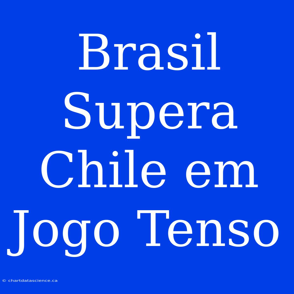 Brasil Supera Chile Em Jogo Tenso