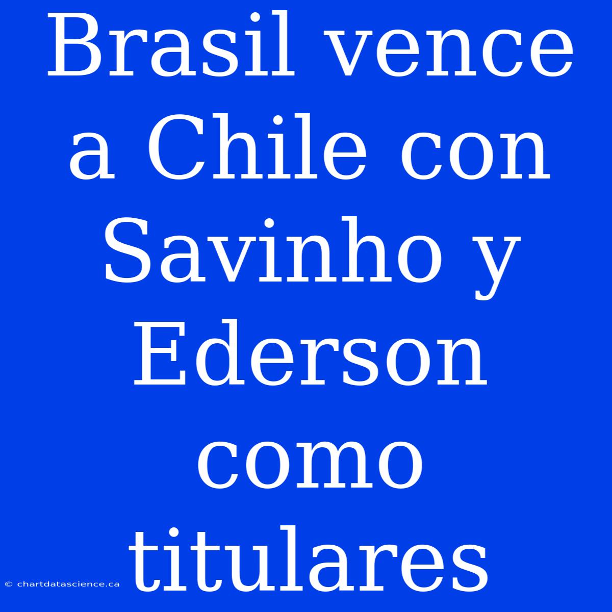 Brasil Vence A Chile Con Savinho Y Ederson Como Titulares