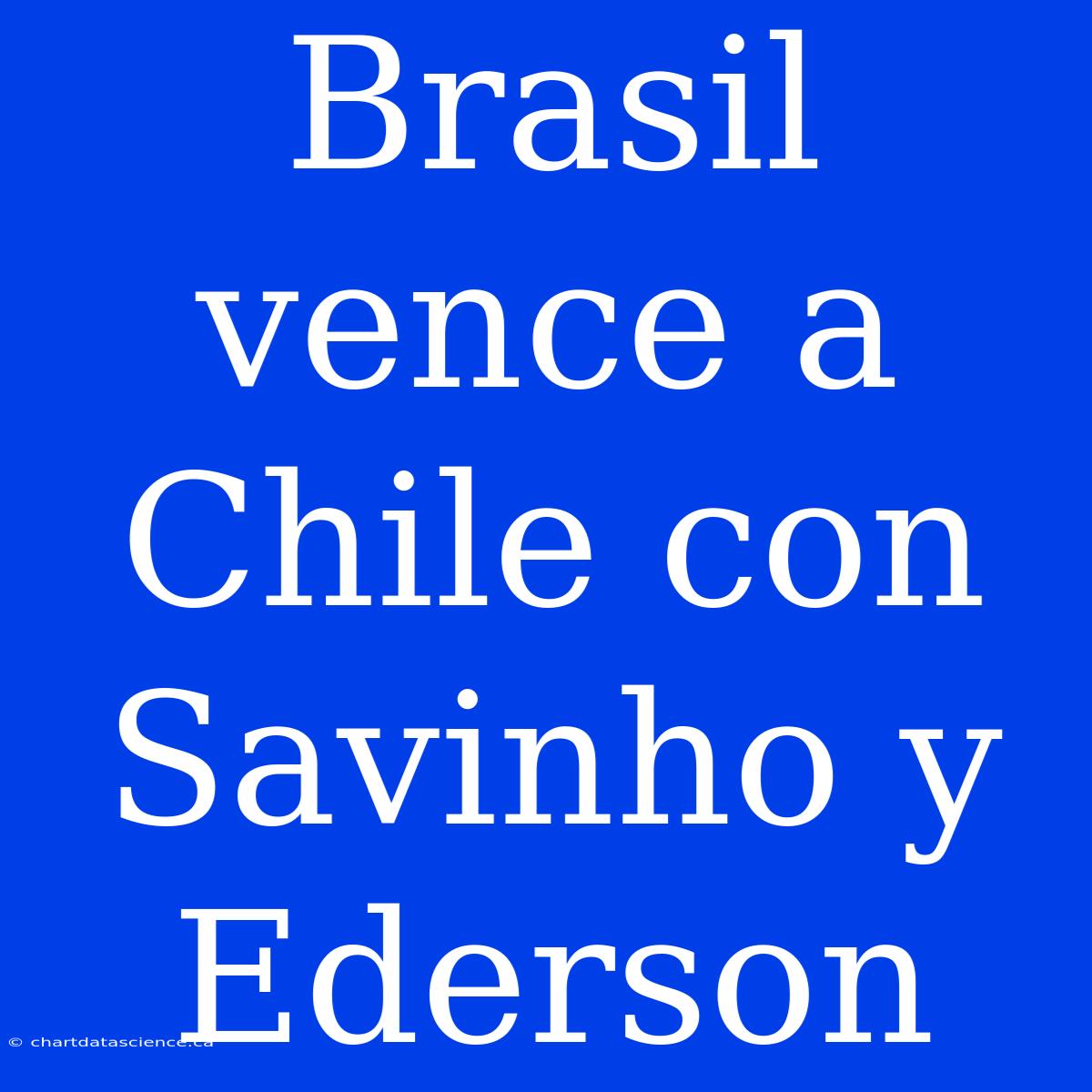 Brasil Vence A Chile Con Savinho Y Ederson