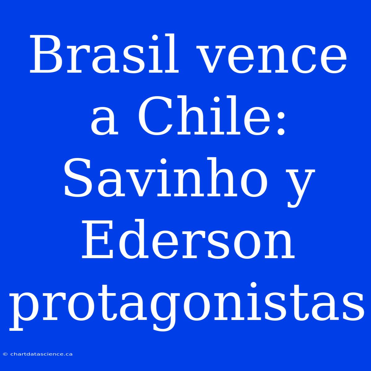 Brasil Vence A Chile: Savinho Y Ederson Protagonistas