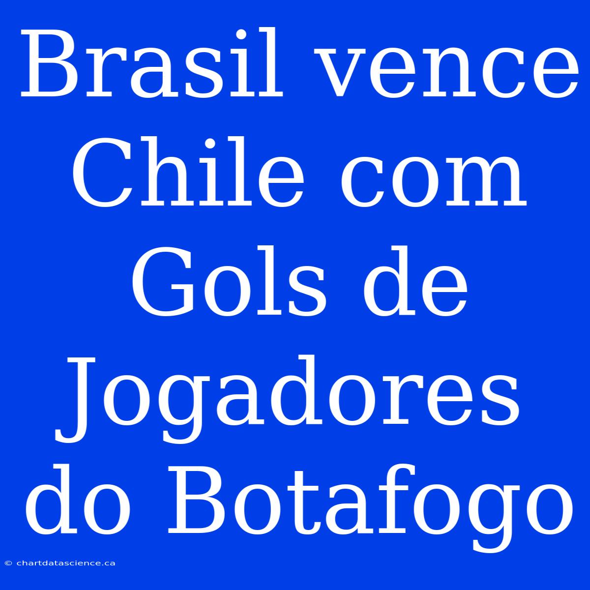 Brasil Vence Chile Com Gols De Jogadores Do Botafogo