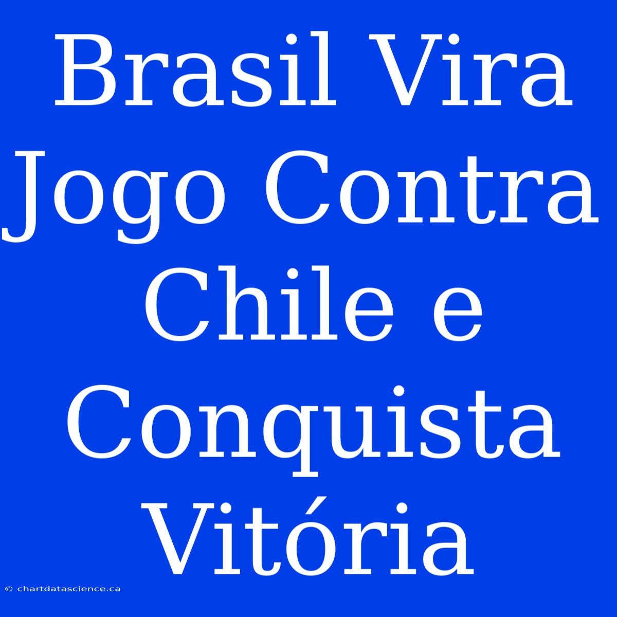 Brasil Vira Jogo Contra Chile E Conquista Vitória