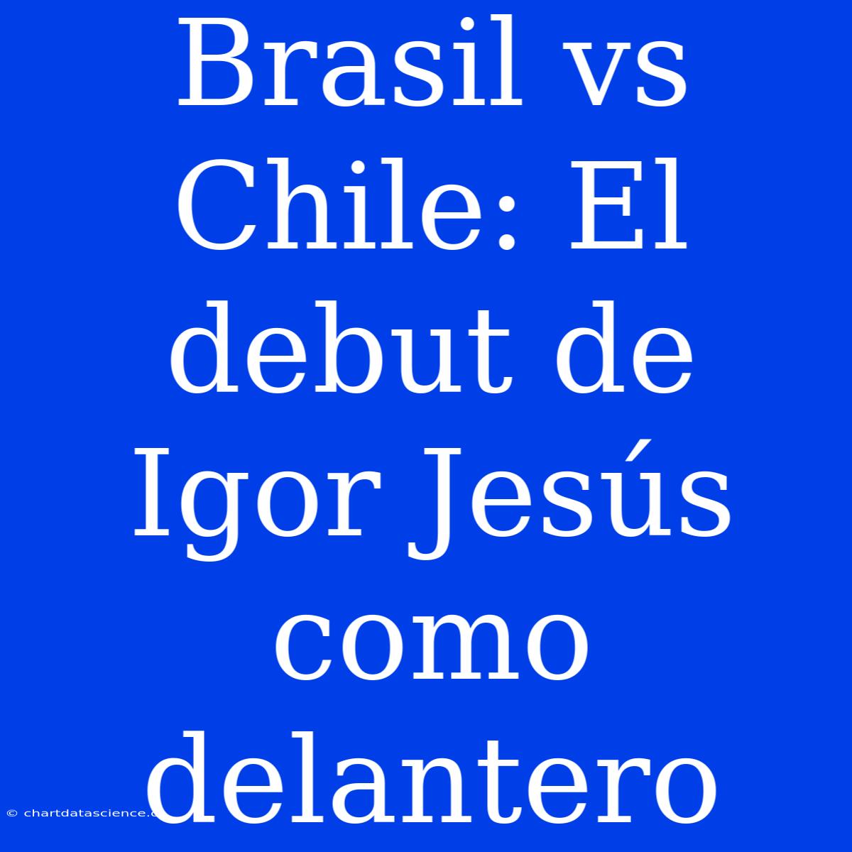 Brasil Vs Chile: El Debut De Igor Jesús Como Delantero