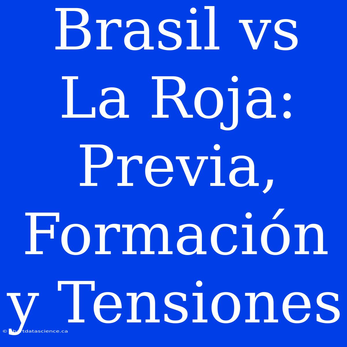 Brasil Vs La Roja: Previa, Formación Y Tensiones