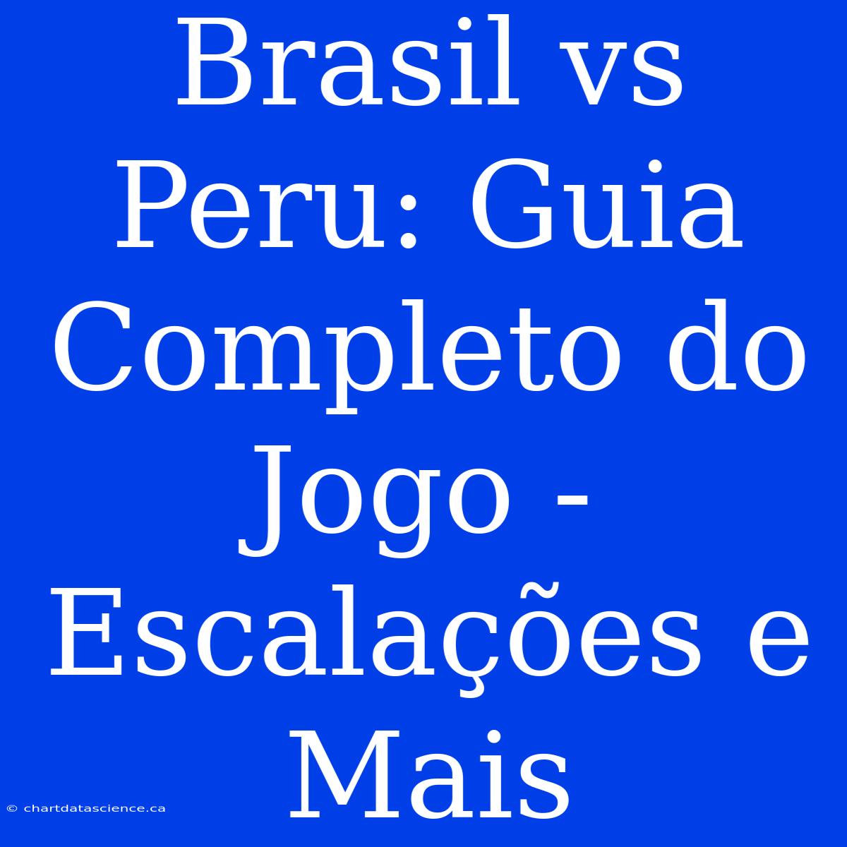 Brasil Vs Peru: Guia Completo Do Jogo - Escalações E Mais