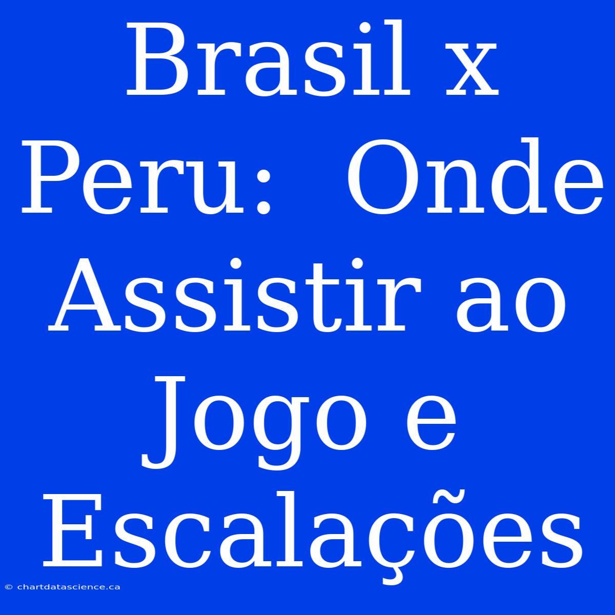 Brasil X Peru:  Onde Assistir Ao Jogo E Escalações