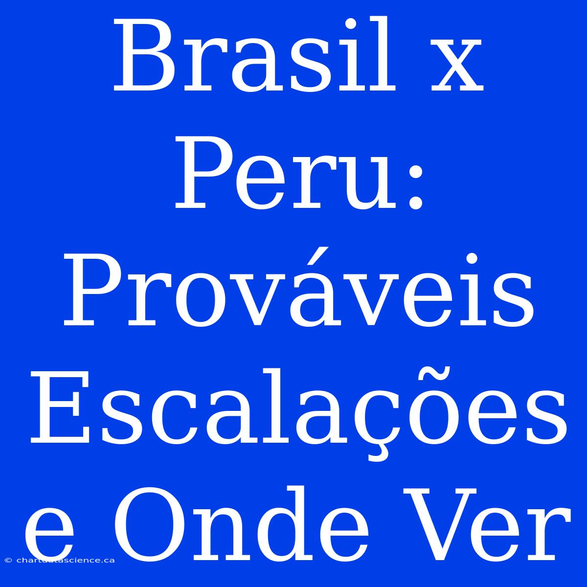 Brasil X Peru: Prováveis Escalações E Onde Ver