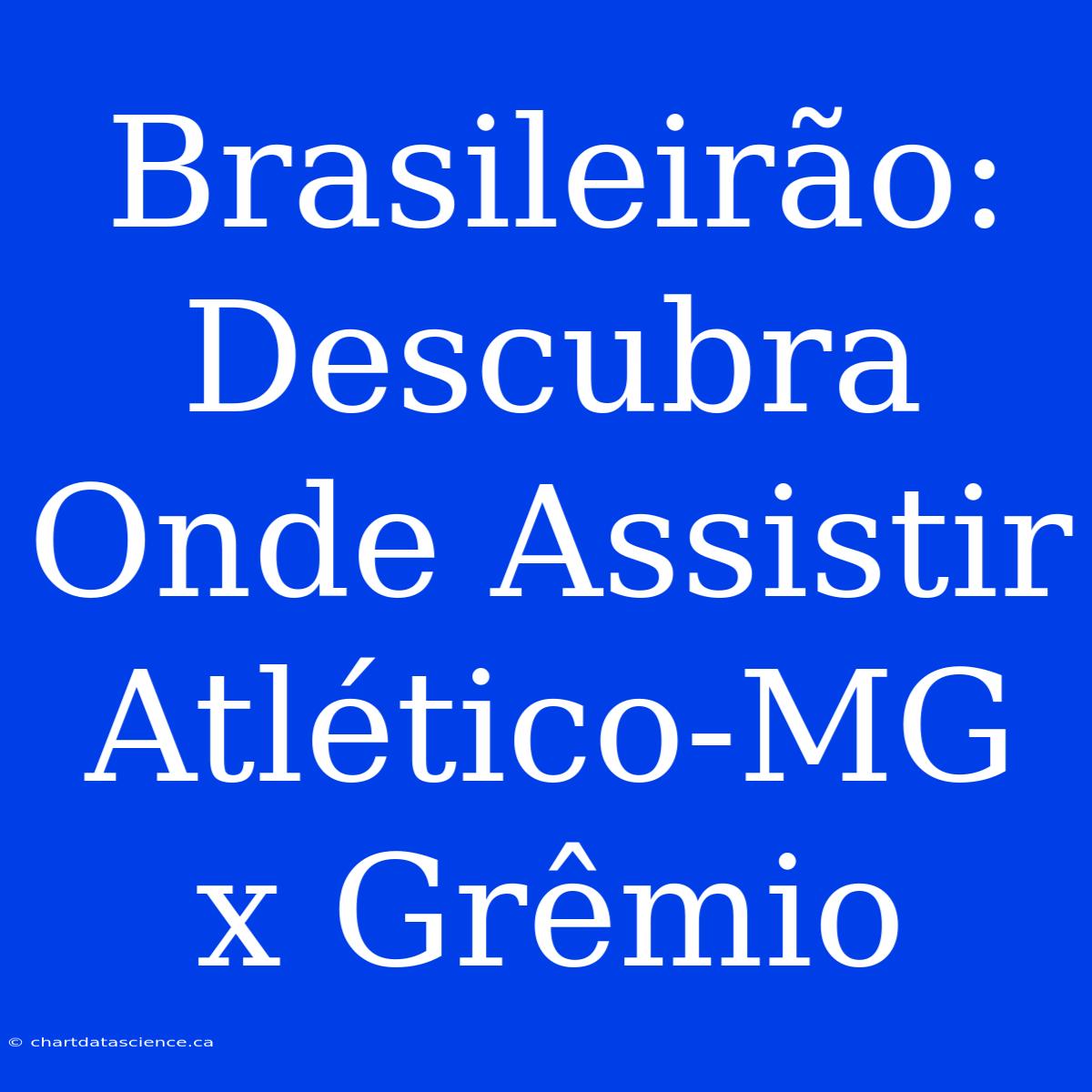 Brasileirão: Descubra Onde Assistir Atlético-MG X Grêmio