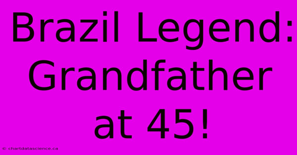 Brazil Legend: Grandfather At 45!