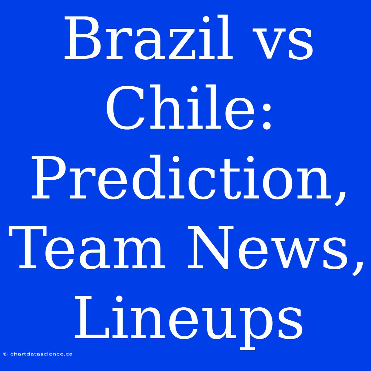 Brazil Vs Chile: Prediction, Team News, Lineups