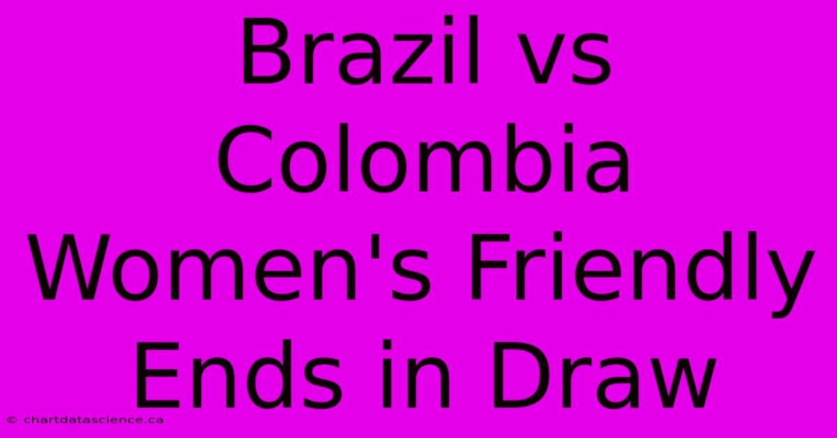 Brazil Vs Colombia Women's Friendly Ends In Draw 