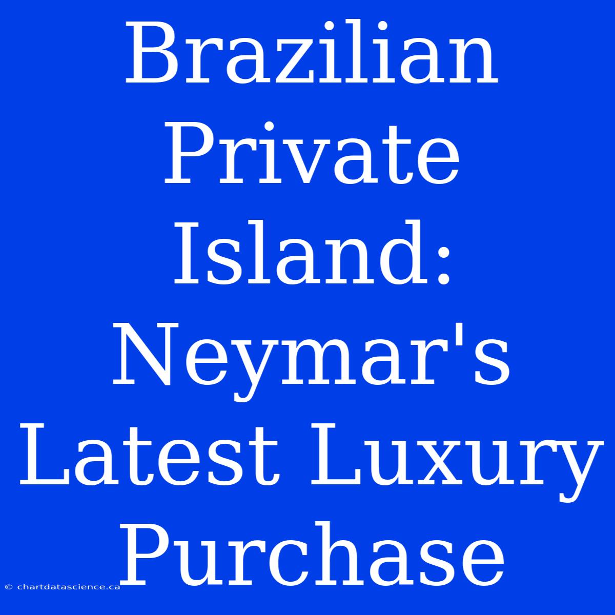 Brazilian Private Island: Neymar's Latest Luxury Purchase