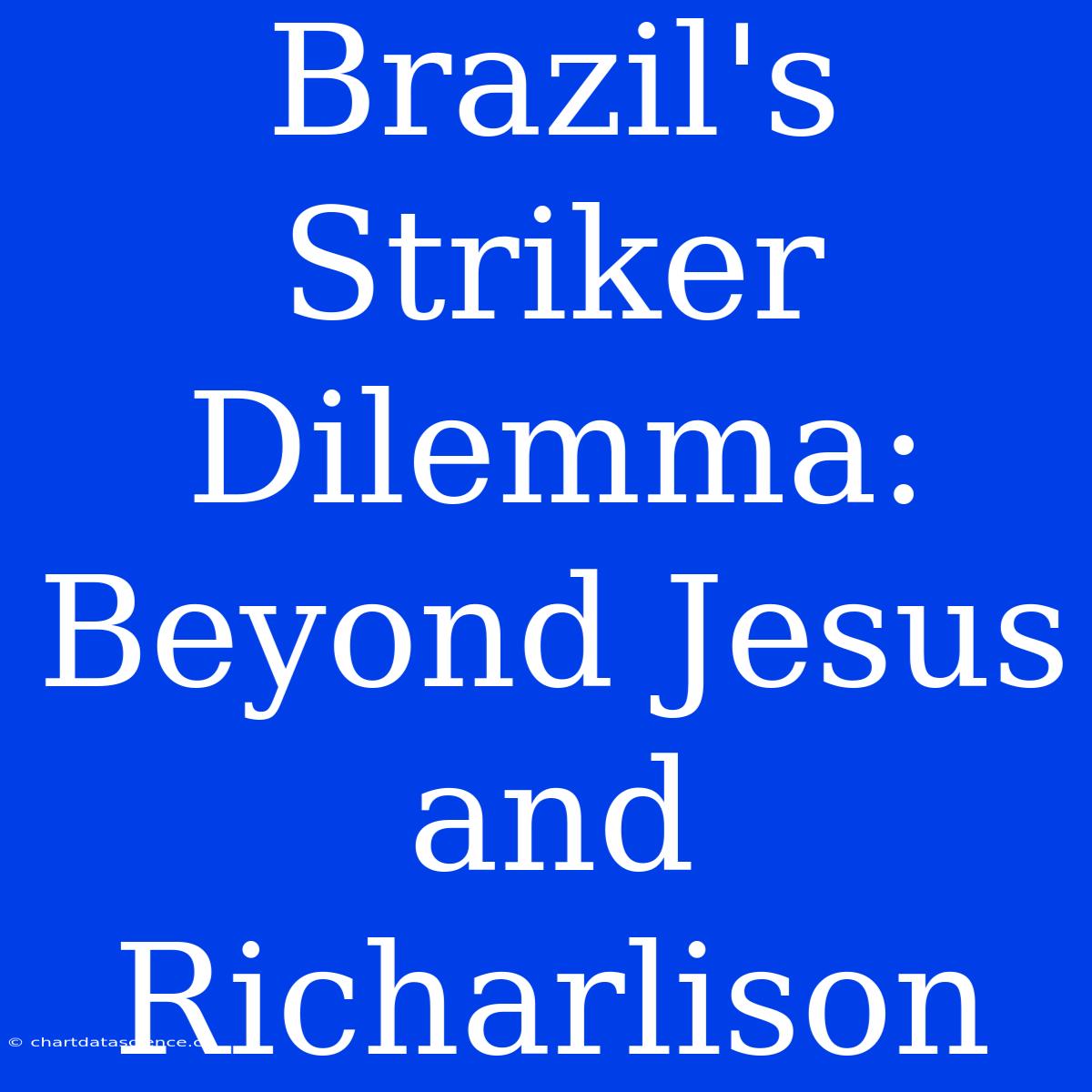 Brazil's Striker Dilemma: Beyond Jesus And Richarlison