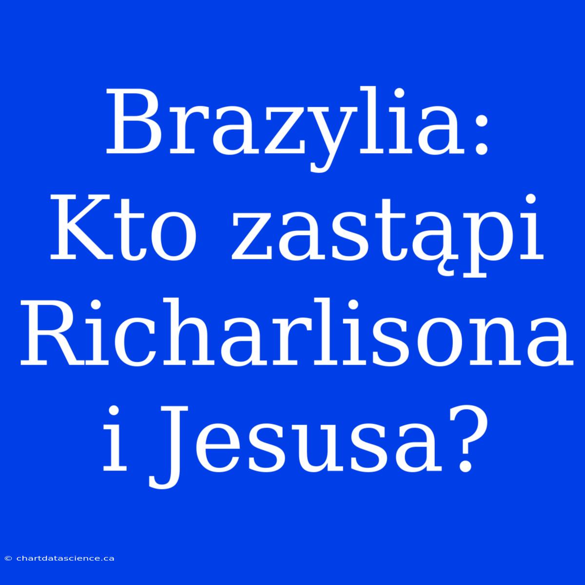 Brazylia: Kto Zastąpi Richarlisona I Jesusa?