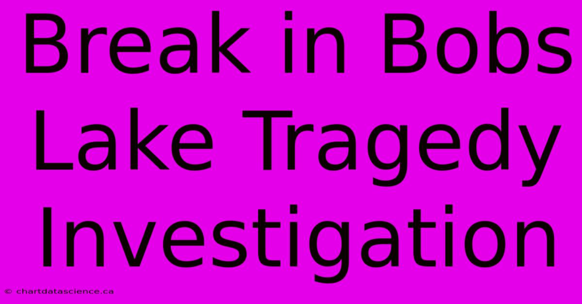 Break In Bobs Lake Tragedy Investigation