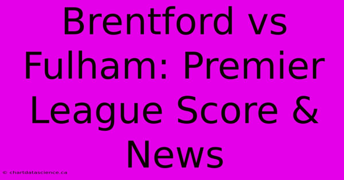 Brentford Vs Fulham: Premier League Score & News