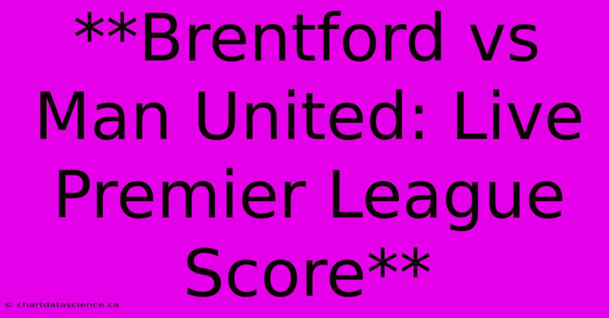 **Brentford Vs Man United: Live Premier League Score**