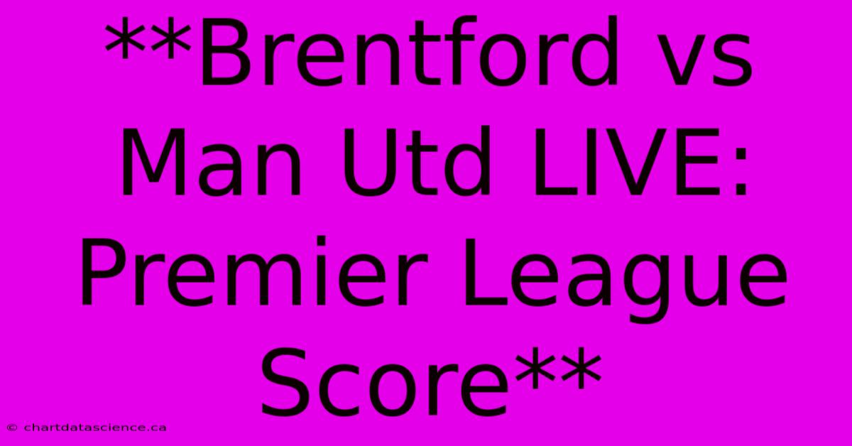 **Brentford Vs Man Utd LIVE: Premier League Score**