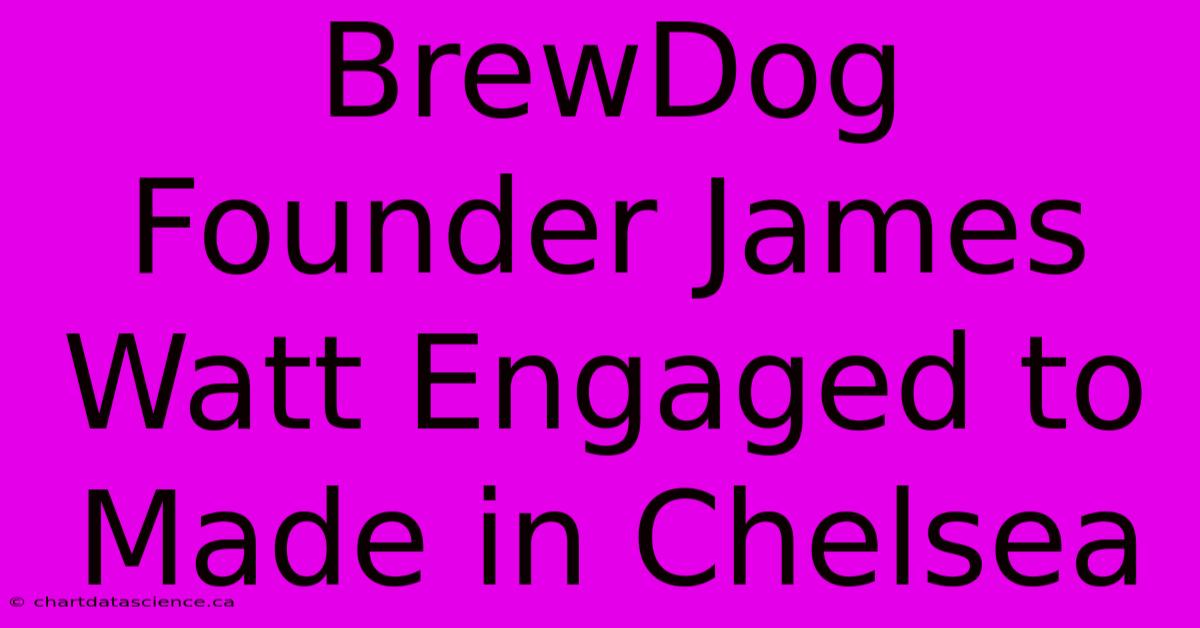 BrewDog Founder James Watt Engaged To Made In Chelsea 