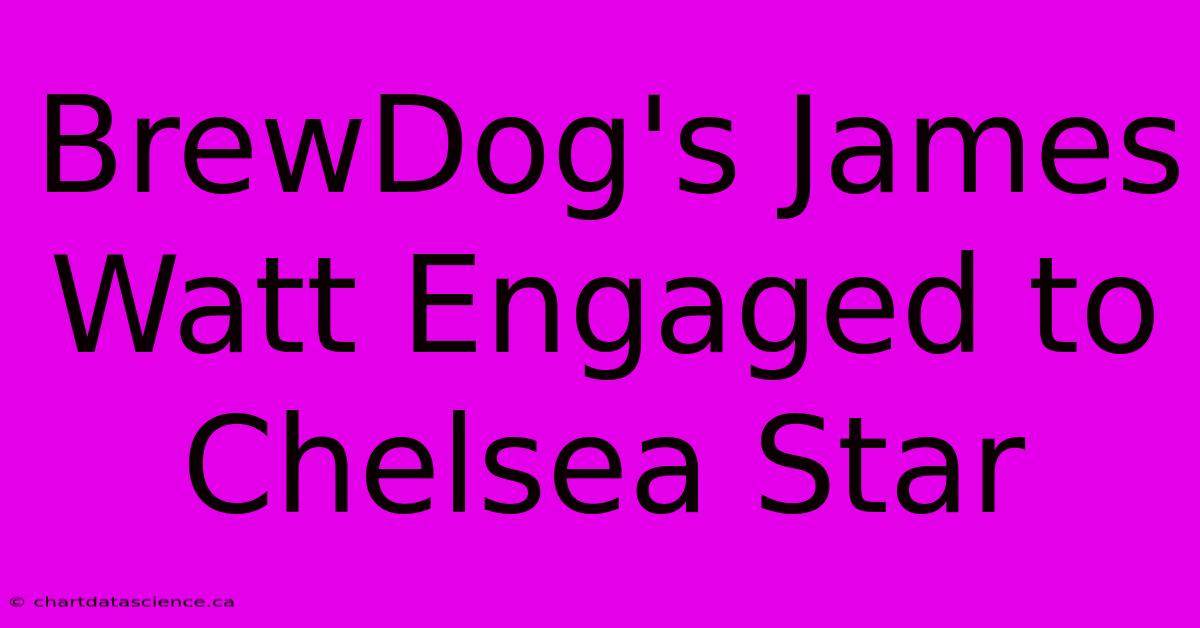 BrewDog's James Watt Engaged To Chelsea Star