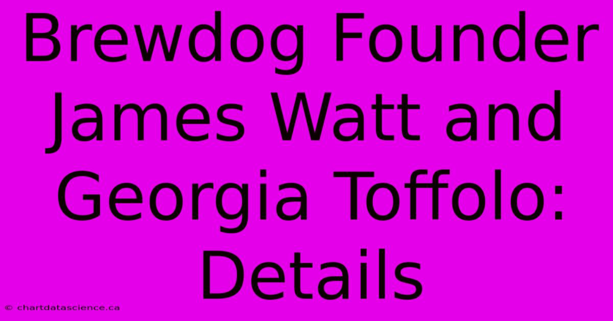 Brewdog Founder James Watt And Georgia Toffolo: Details 