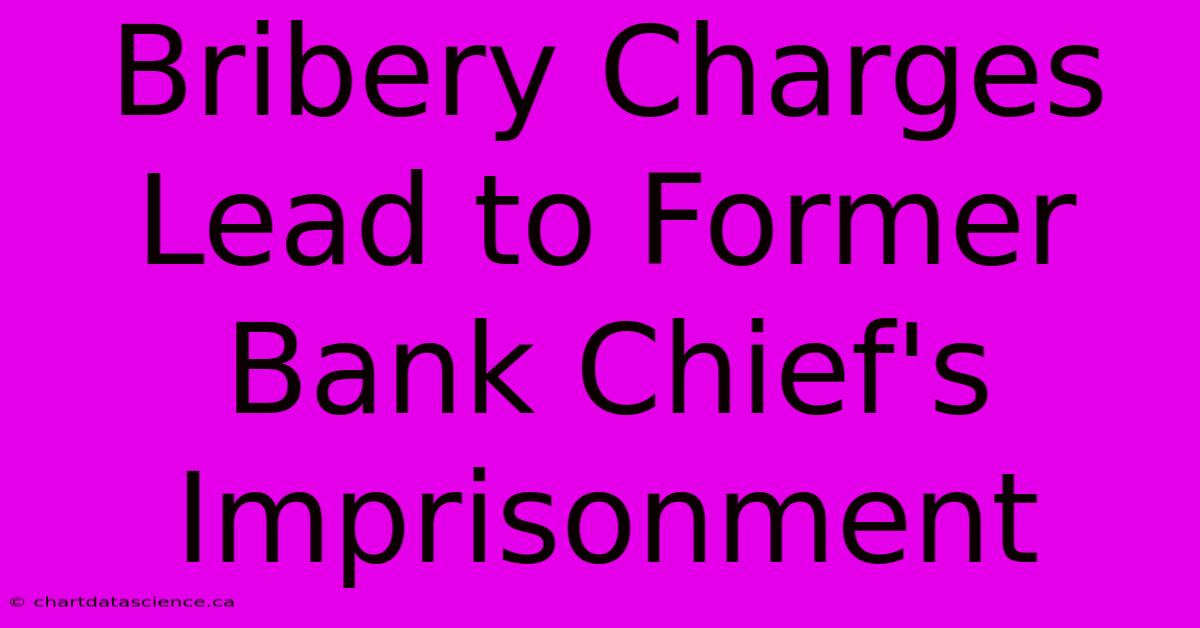 Bribery Charges Lead To Former Bank Chief's Imprisonment