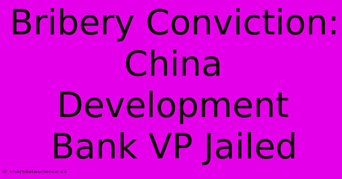 Bribery Conviction: China Development Bank VP Jailed