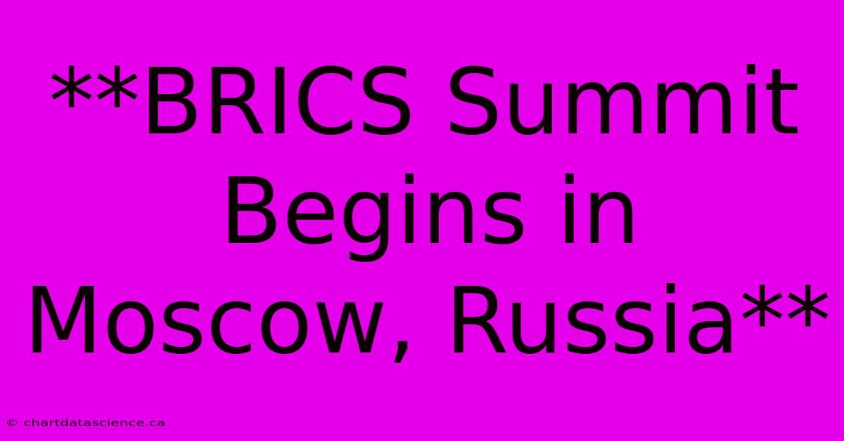 **BRICS Summit Begins In Moscow, Russia** 