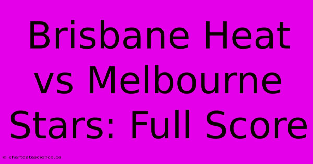 Brisbane Heat Vs Melbourne Stars: Full Score