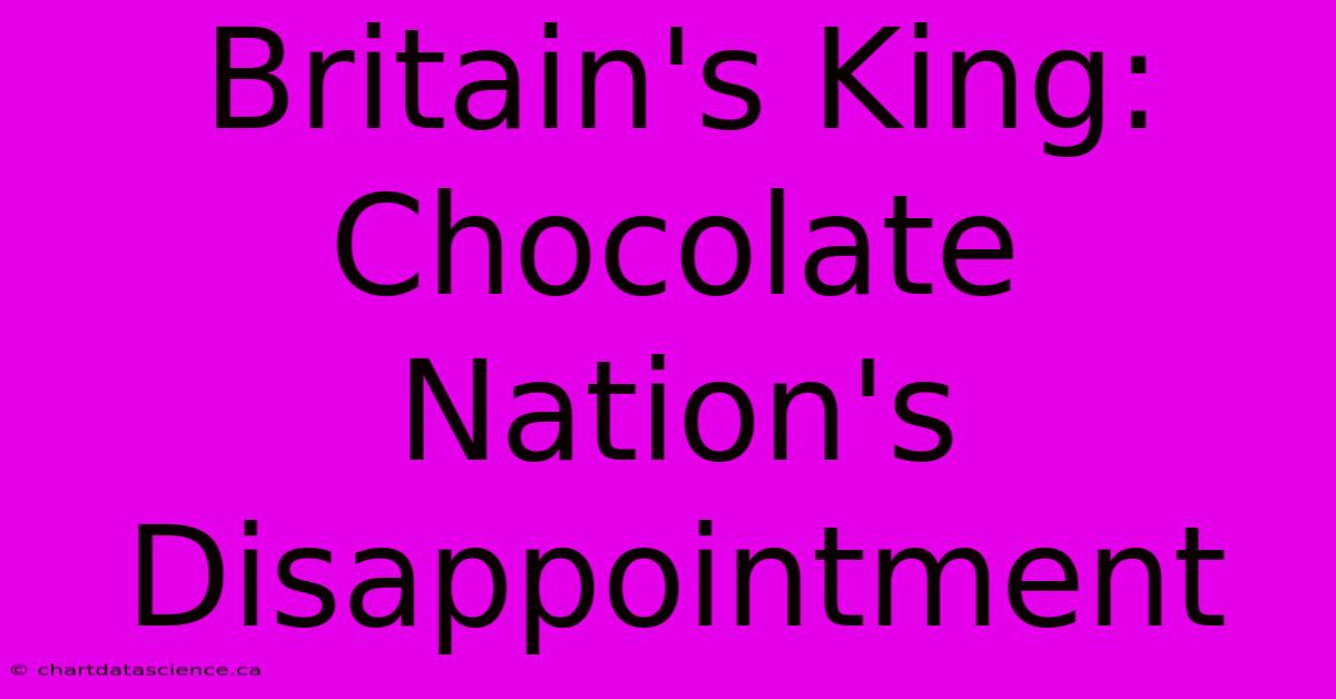 Britain's King: Chocolate Nation's Disappointment