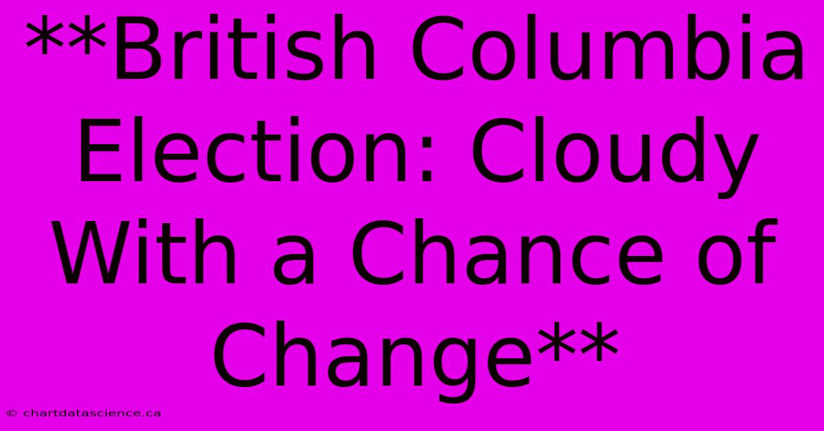 **British Columbia Election: Cloudy With A Chance Of Change** 