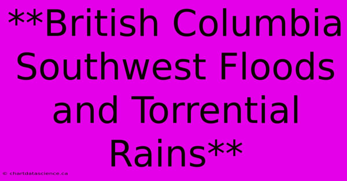 **British Columbia Southwest Floods And Torrential Rains**