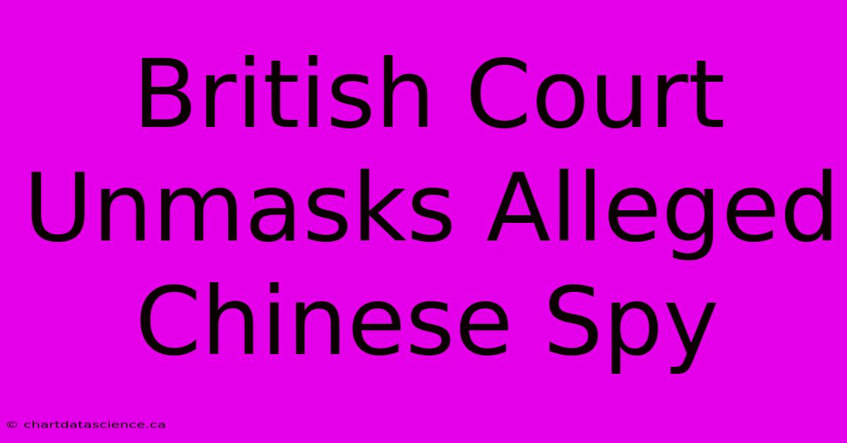 British Court Unmasks Alleged Chinese Spy