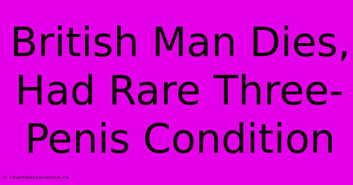 British Man Dies, Had Rare Three-Penis Condition