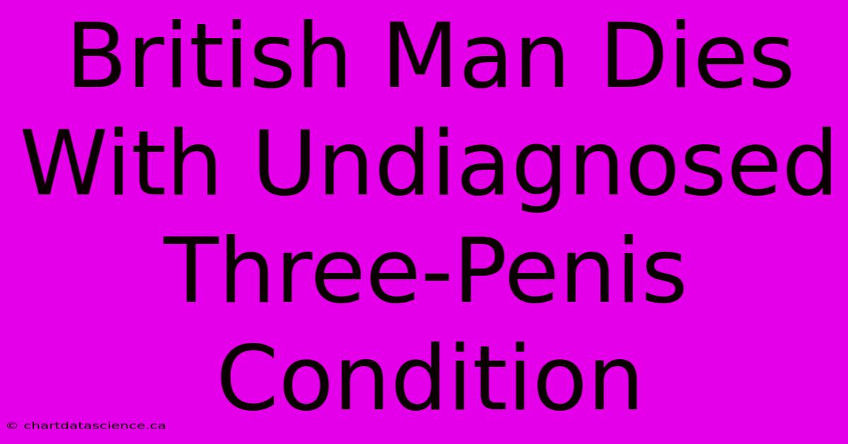 British Man Dies With Undiagnosed Three-Penis Condition