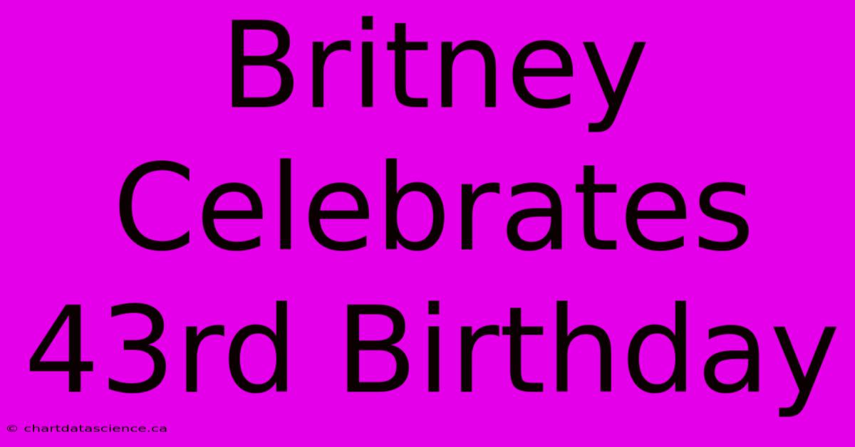 Britney Celebrates 43rd Birthday