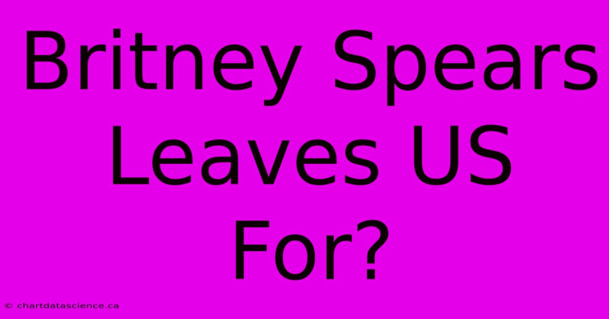 Britney Spears Leaves US For?