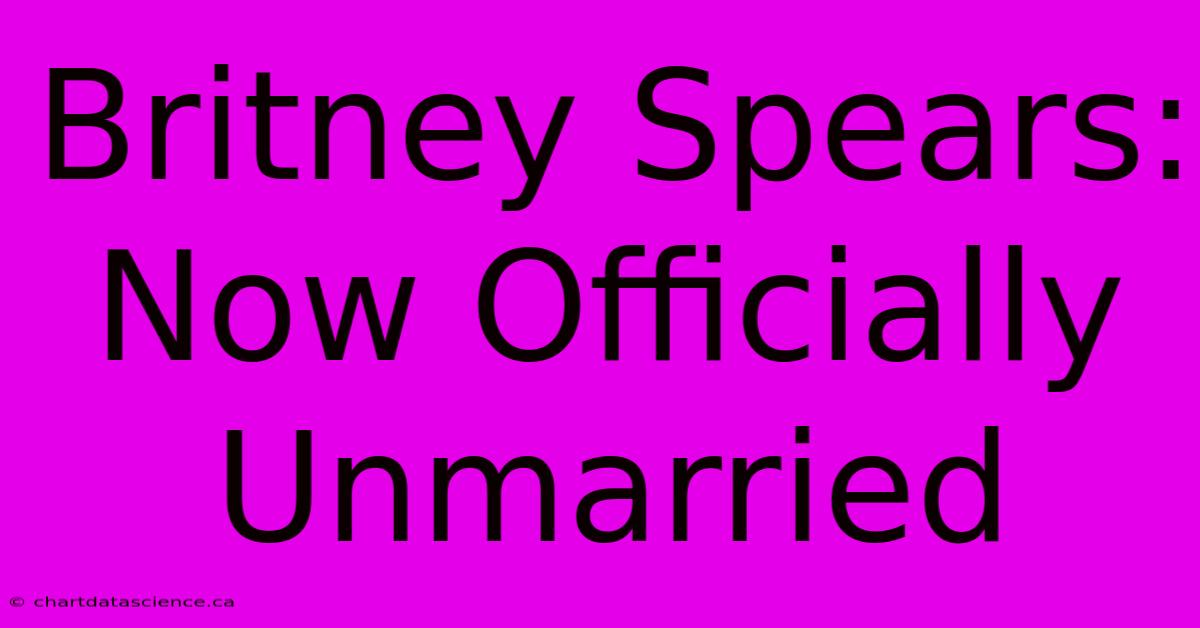 Britney Spears: Now Officially Unmarried