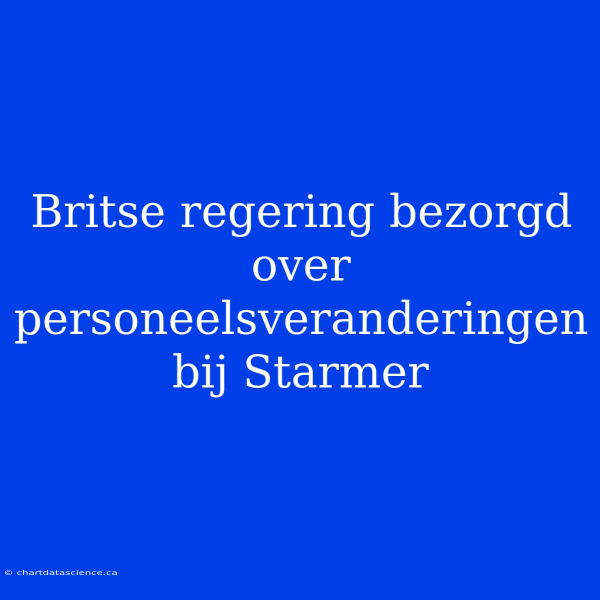 Britse Regering Bezorgd Over Personeelsveranderingen Bij Starmer