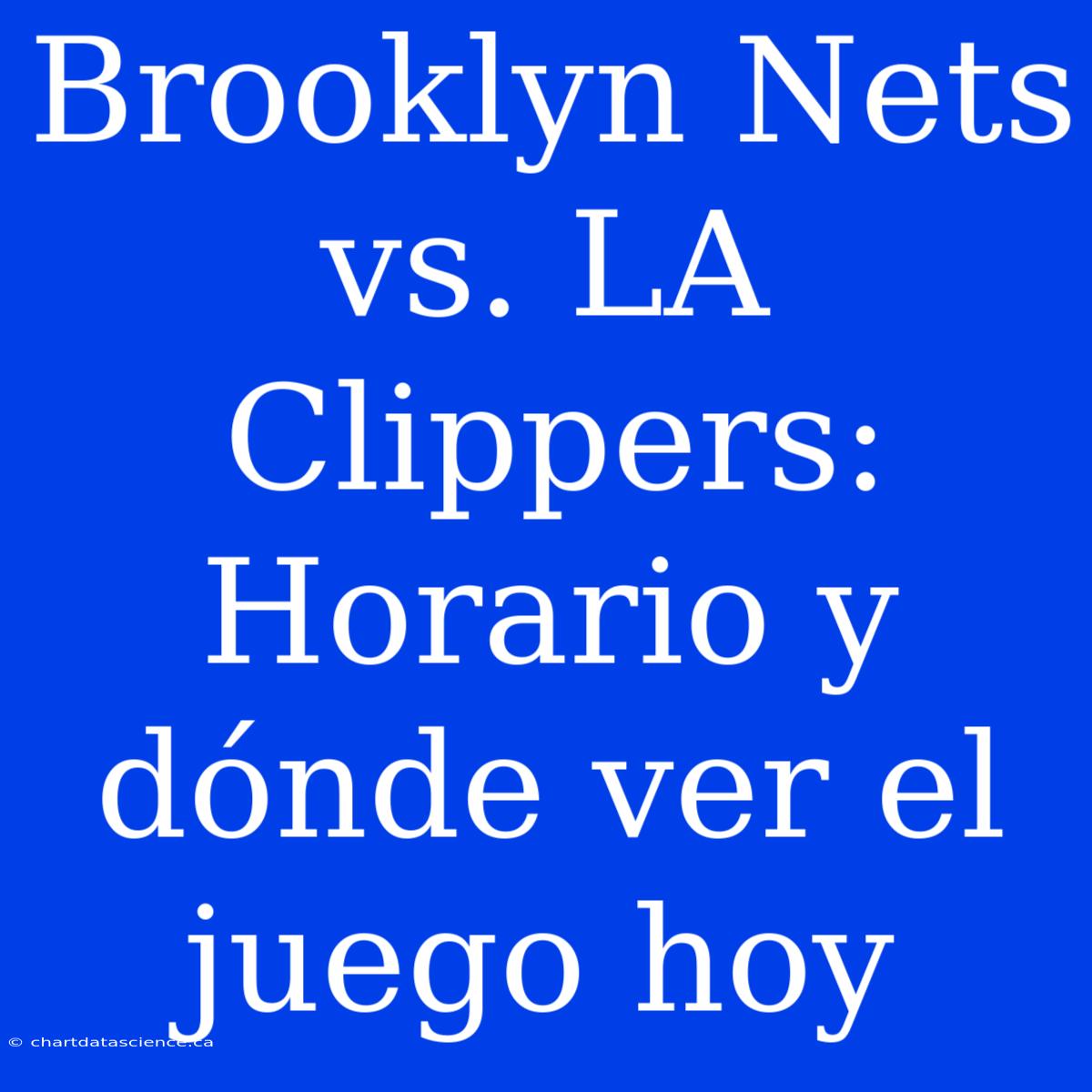 Brooklyn Nets Vs. LA Clippers: Horario Y Dónde Ver El Juego Hoy