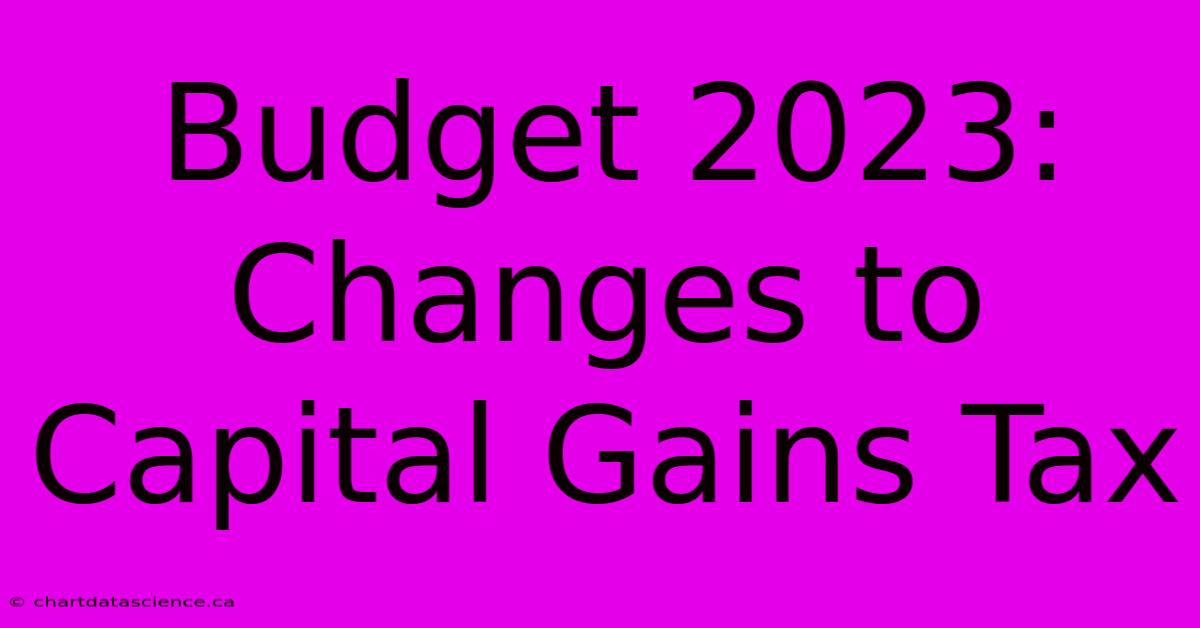 Budget 2023: Changes To Capital Gains Tax 