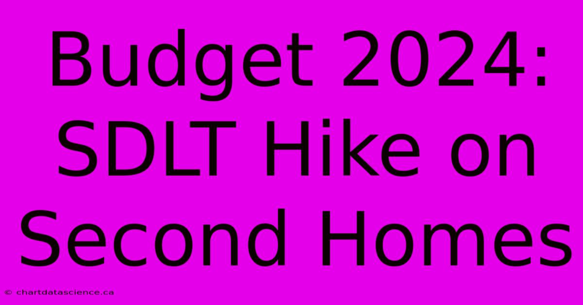 Budget 2024: SDLT Hike On Second Homes