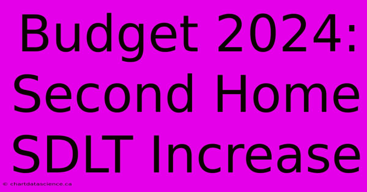 Budget 2024: Second Home SDLT Increase 