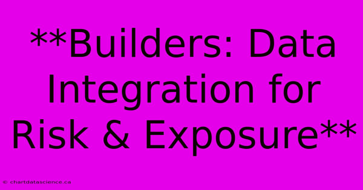 **Builders: Data Integration For Risk & Exposure**