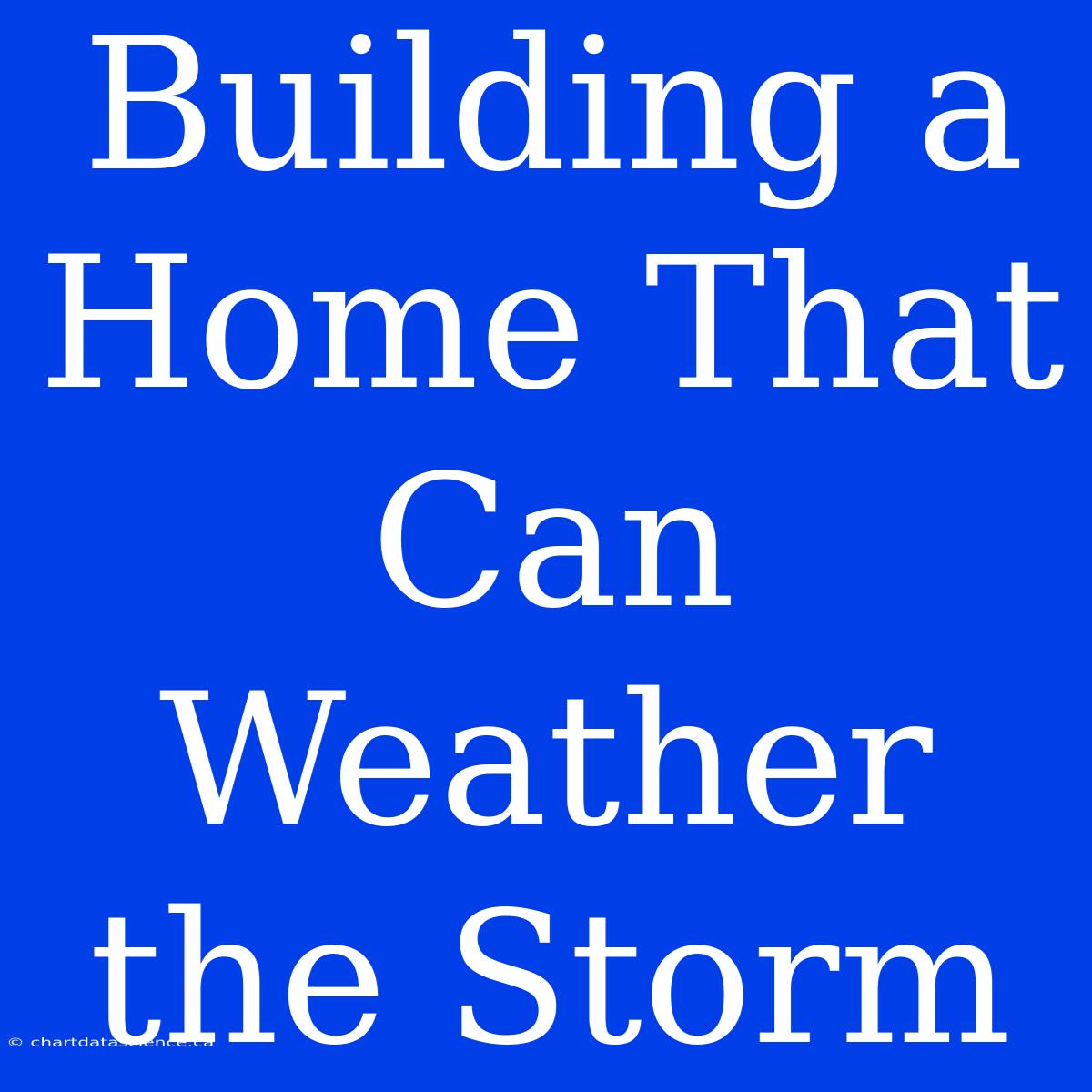 Building A Home That Can Weather The Storm